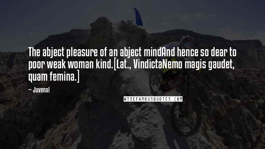 Juvenal Quotes: The abject pleasure of an abject mindAnd hence so dear to poor weak woman kind.[Lat., VindictaNemo magis gaudet, quam femina.]