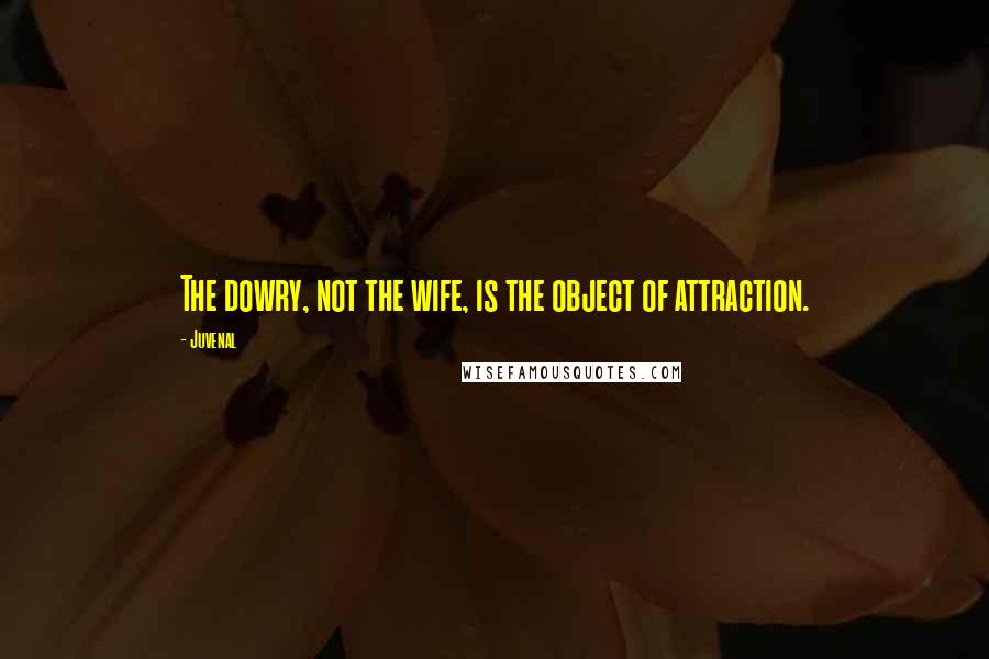 Juvenal Quotes: The dowry, not the wife, is the object of attraction.