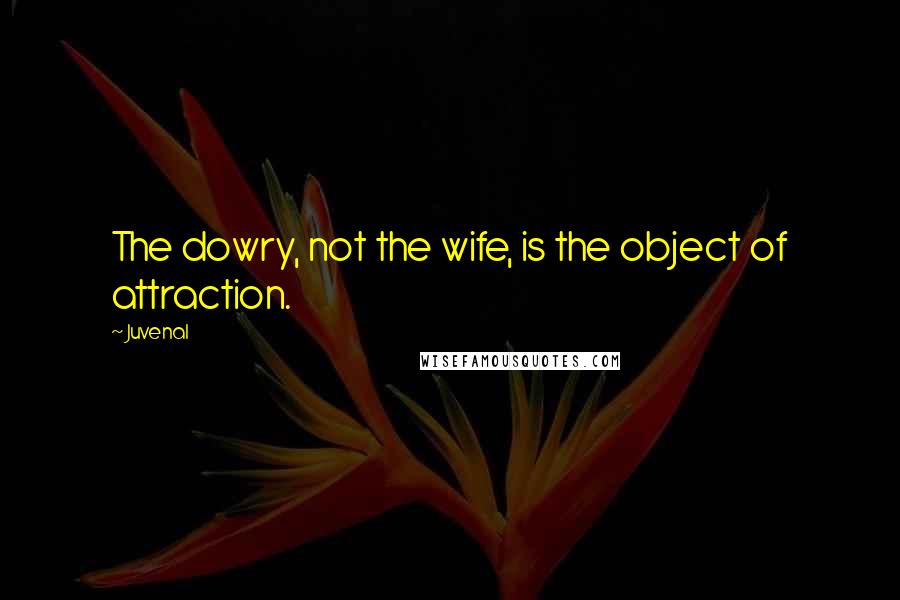 Juvenal Quotes: The dowry, not the wife, is the object of attraction.