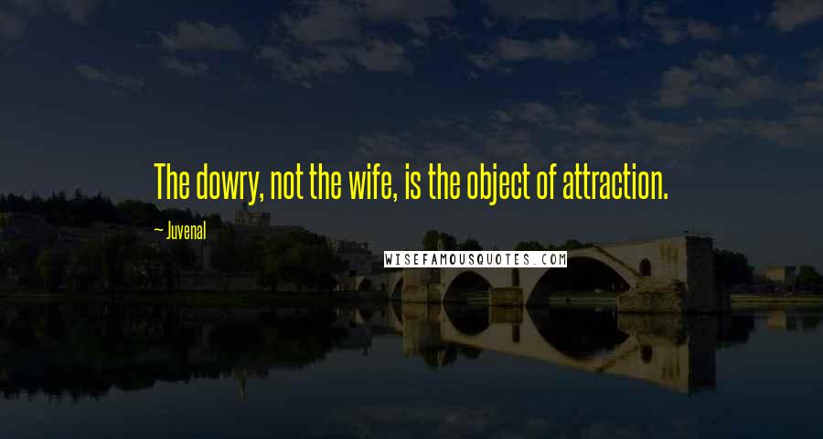 Juvenal Quotes: The dowry, not the wife, is the object of attraction.