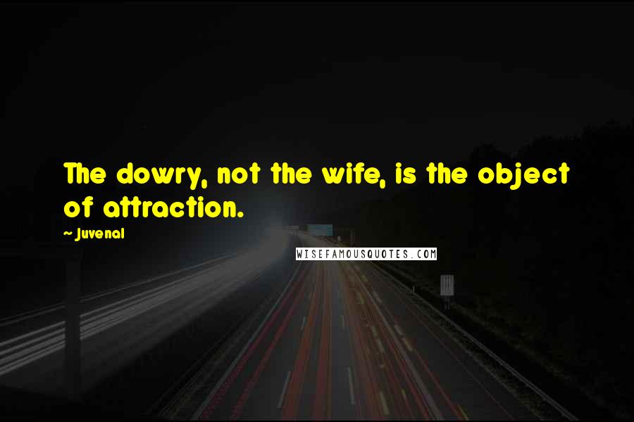Juvenal Quotes: The dowry, not the wife, is the object of attraction.