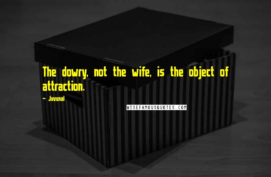 Juvenal Quotes: The dowry, not the wife, is the object of attraction.