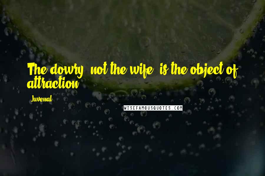 Juvenal Quotes: The dowry, not the wife, is the object of attraction.