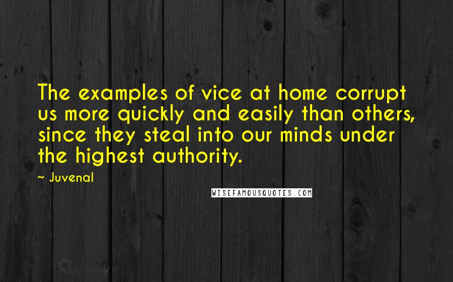 Juvenal Quotes: The examples of vice at home corrupt us more quickly and easily than others, since they steal into our minds under the highest authority.