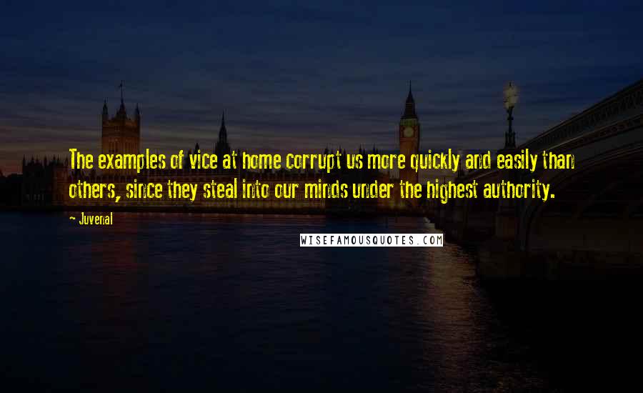 Juvenal Quotes: The examples of vice at home corrupt us more quickly and easily than others, since they steal into our minds under the highest authority.