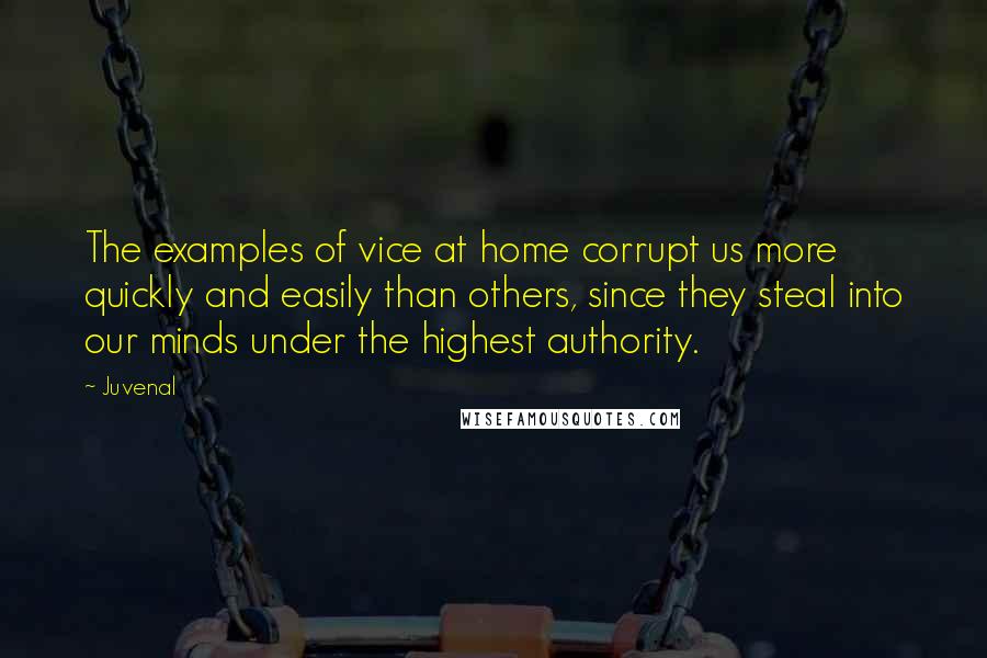 Juvenal Quotes: The examples of vice at home corrupt us more quickly and easily than others, since they steal into our minds under the highest authority.