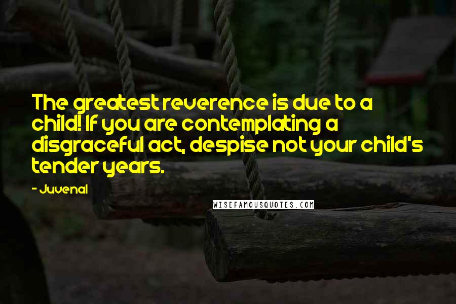 Juvenal Quotes: The greatest reverence is due to a child! If you are contemplating a disgraceful act, despise not your child's tender years.