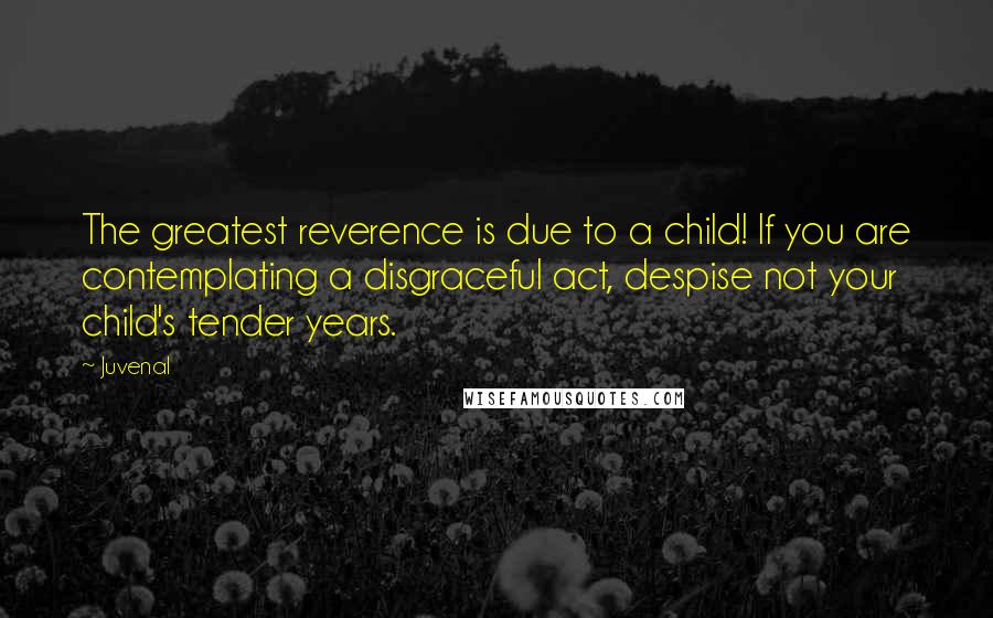 Juvenal Quotes: The greatest reverence is due to a child! If you are contemplating a disgraceful act, despise not your child's tender years.