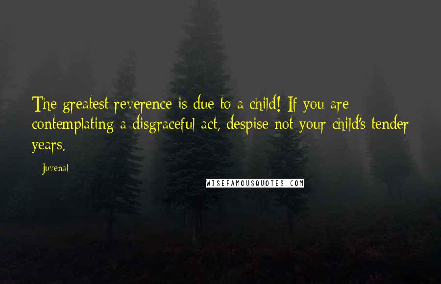 Juvenal Quotes: The greatest reverence is due to a child! If you are contemplating a disgraceful act, despise not your child's tender years.