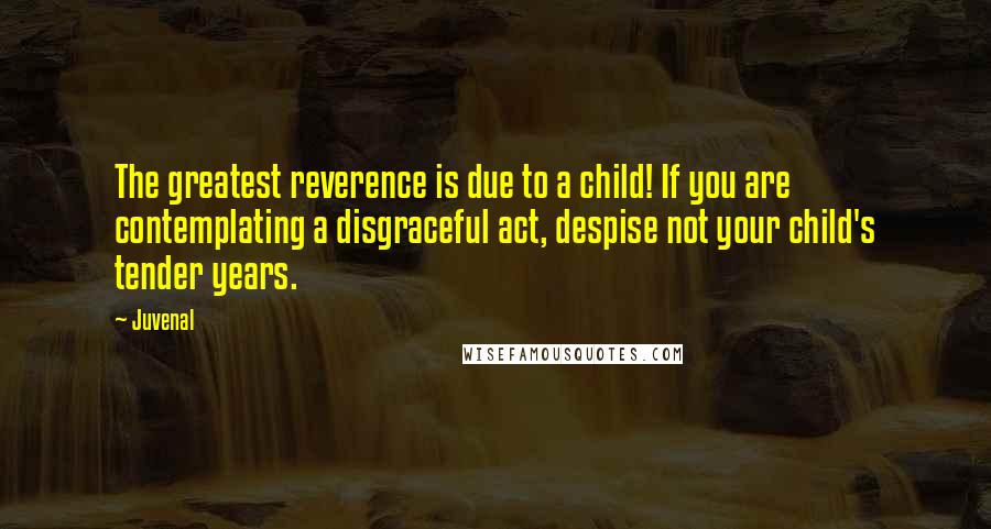 Juvenal Quotes: The greatest reverence is due to a child! If you are contemplating a disgraceful act, despise not your child's tender years.