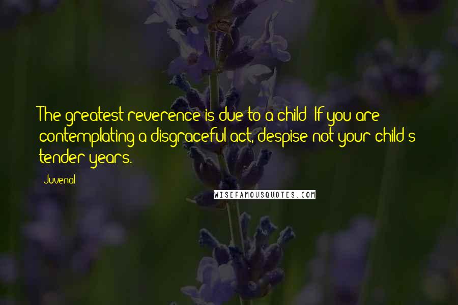 Juvenal Quotes: The greatest reverence is due to a child! If you are contemplating a disgraceful act, despise not your child's tender years.