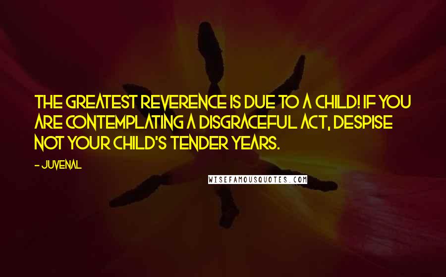 Juvenal Quotes: The greatest reverence is due to a child! If you are contemplating a disgraceful act, despise not your child's tender years.