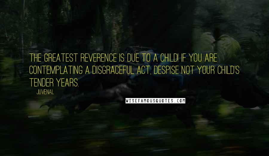 Juvenal Quotes: The greatest reverence is due to a child! If you are contemplating a disgraceful act, despise not your child's tender years.