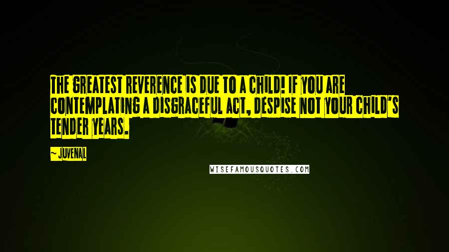 Juvenal Quotes: The greatest reverence is due to a child! If you are contemplating a disgraceful act, despise not your child's tender years.