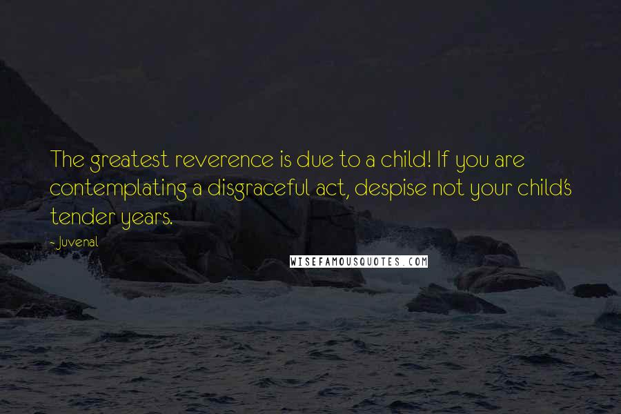 Juvenal Quotes: The greatest reverence is due to a child! If you are contemplating a disgraceful act, despise not your child's tender years.