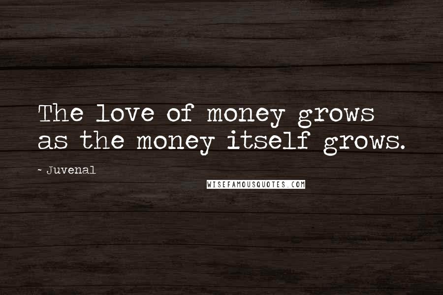 Juvenal Quotes: The love of money grows as the money itself grows.