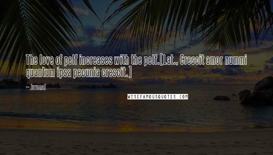 Juvenal Quotes: The love of pelf increases with the pelf.[Lat., Crescit amor nummi quantum ipsa pecunia crescit.]