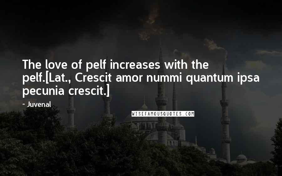 Juvenal Quotes: The love of pelf increases with the pelf.[Lat., Crescit amor nummi quantum ipsa pecunia crescit.]