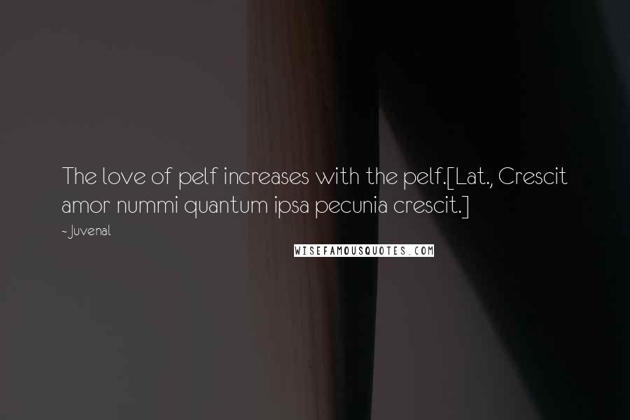 Juvenal Quotes: The love of pelf increases with the pelf.[Lat., Crescit amor nummi quantum ipsa pecunia crescit.]