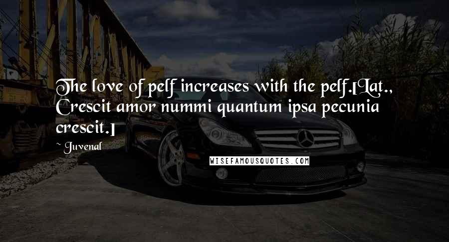 Juvenal Quotes: The love of pelf increases with the pelf.[Lat., Crescit amor nummi quantum ipsa pecunia crescit.]