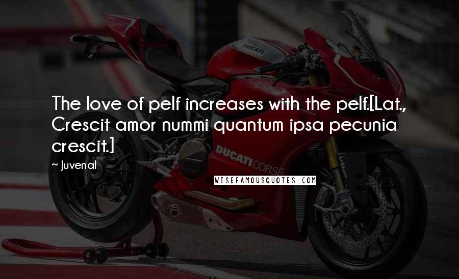 Juvenal Quotes: The love of pelf increases with the pelf.[Lat., Crescit amor nummi quantum ipsa pecunia crescit.]