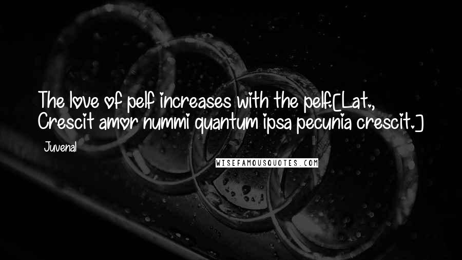 Juvenal Quotes: The love of pelf increases with the pelf.[Lat., Crescit amor nummi quantum ipsa pecunia crescit.]