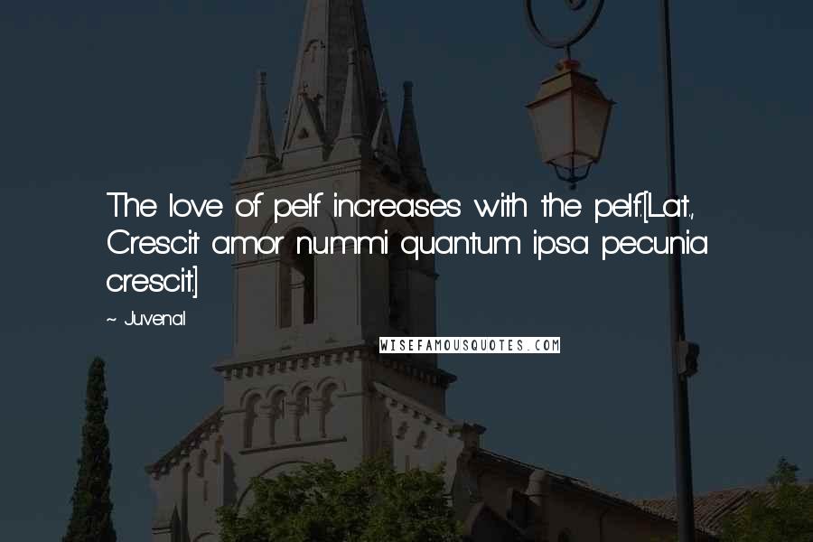 Juvenal Quotes: The love of pelf increases with the pelf.[Lat., Crescit amor nummi quantum ipsa pecunia crescit.]