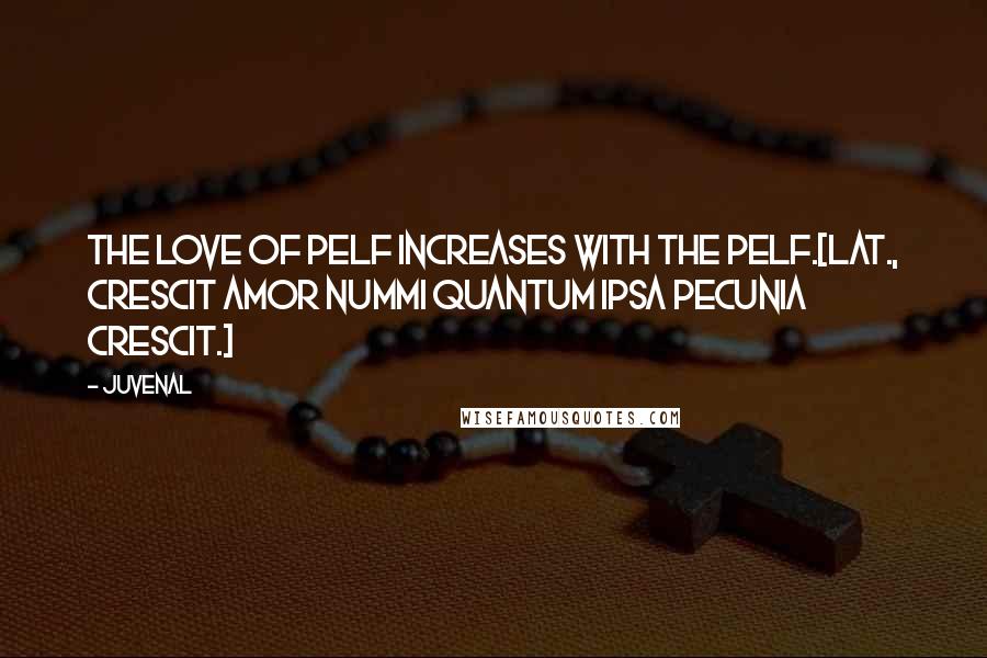 Juvenal Quotes: The love of pelf increases with the pelf.[Lat., Crescit amor nummi quantum ipsa pecunia crescit.]