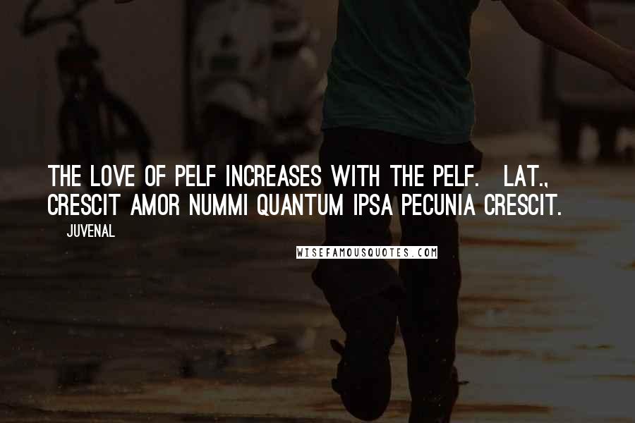Juvenal Quotes: The love of pelf increases with the pelf.[Lat., Crescit amor nummi quantum ipsa pecunia crescit.]