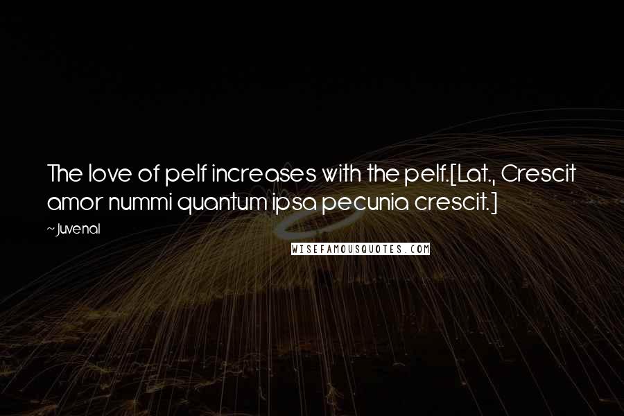 Juvenal Quotes: The love of pelf increases with the pelf.[Lat., Crescit amor nummi quantum ipsa pecunia crescit.]