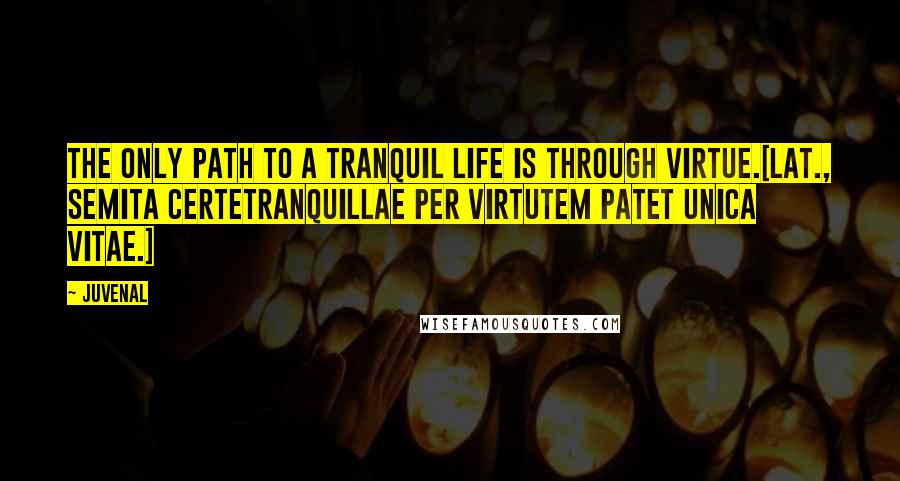 Juvenal Quotes: The only path to a tranquil life is through virtue.[Lat., Semita certeTranquillae per virtutem patet unica vitae.]