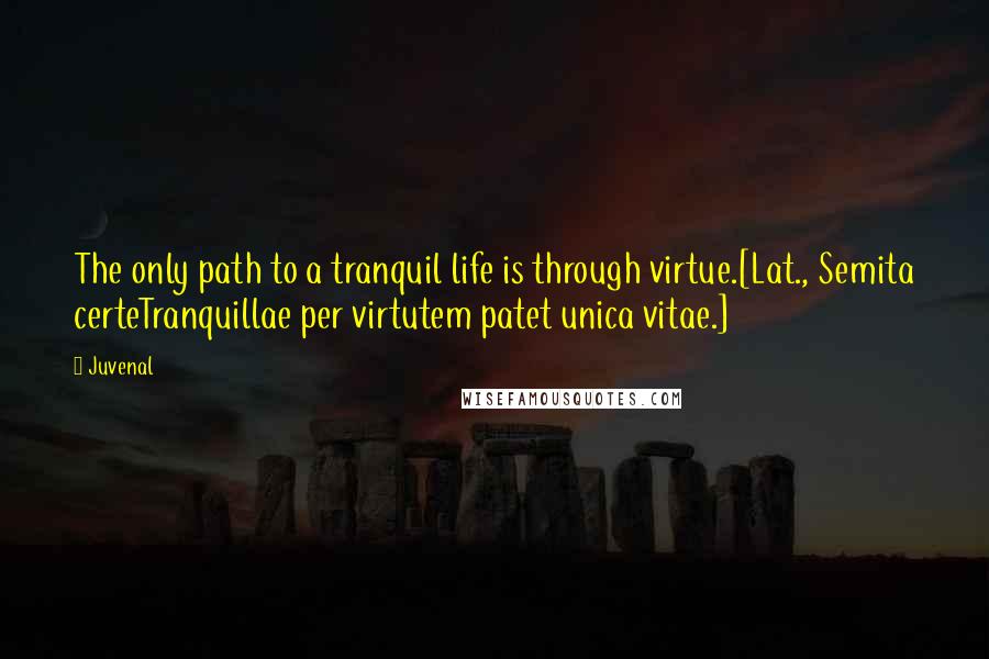Juvenal Quotes: The only path to a tranquil life is through virtue.[Lat., Semita certeTranquillae per virtutem patet unica vitae.]