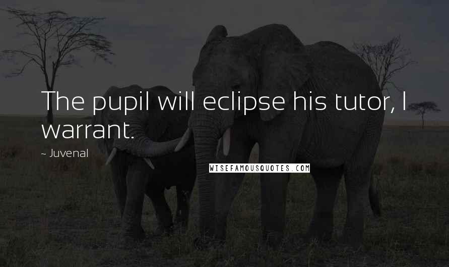 Juvenal Quotes: The pupil will eclipse his tutor, I warrant.