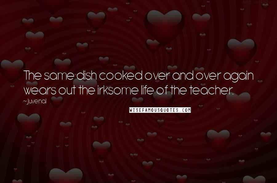 Juvenal Quotes: The same dish cooked over and over again wears out the irksome life of the teacher.