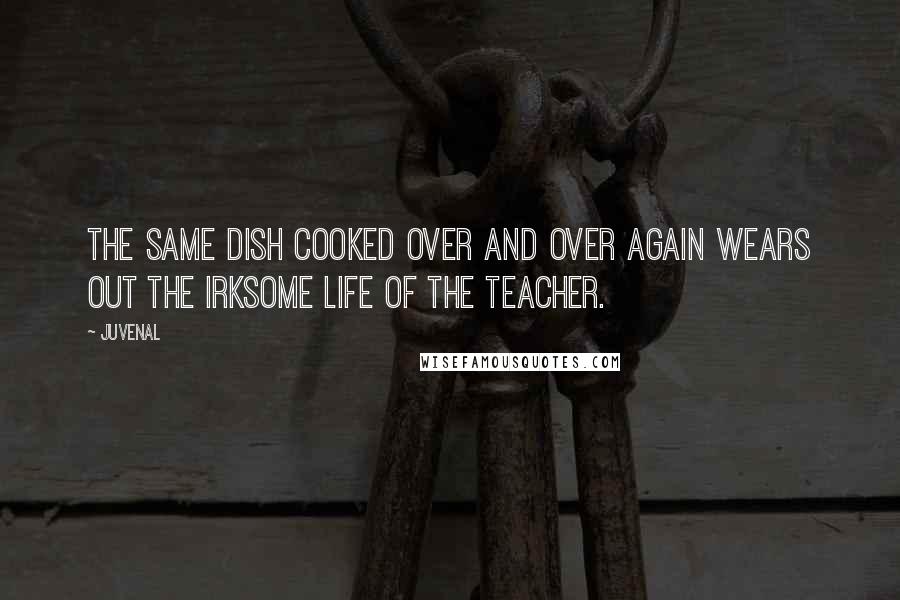 Juvenal Quotes: The same dish cooked over and over again wears out the irksome life of the teacher.