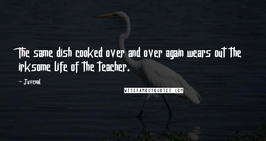 Juvenal Quotes: The same dish cooked over and over again wears out the irksome life of the teacher.