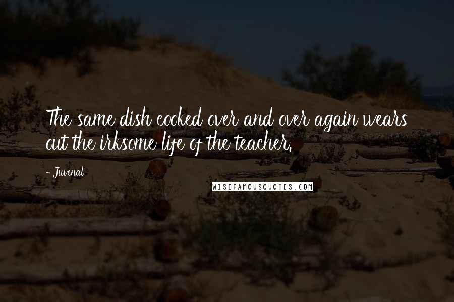 Juvenal Quotes: The same dish cooked over and over again wears out the irksome life of the teacher.