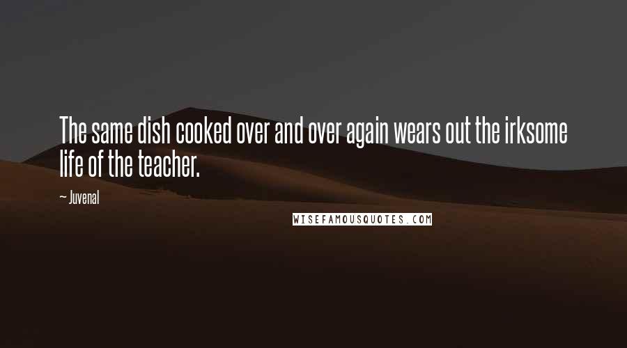 Juvenal Quotes: The same dish cooked over and over again wears out the irksome life of the teacher.