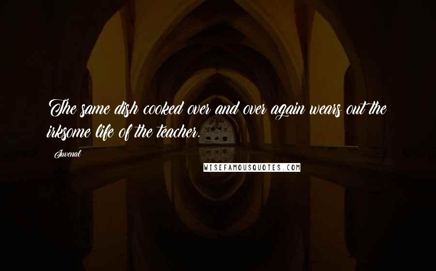 Juvenal Quotes: The same dish cooked over and over again wears out the irksome life of the teacher.