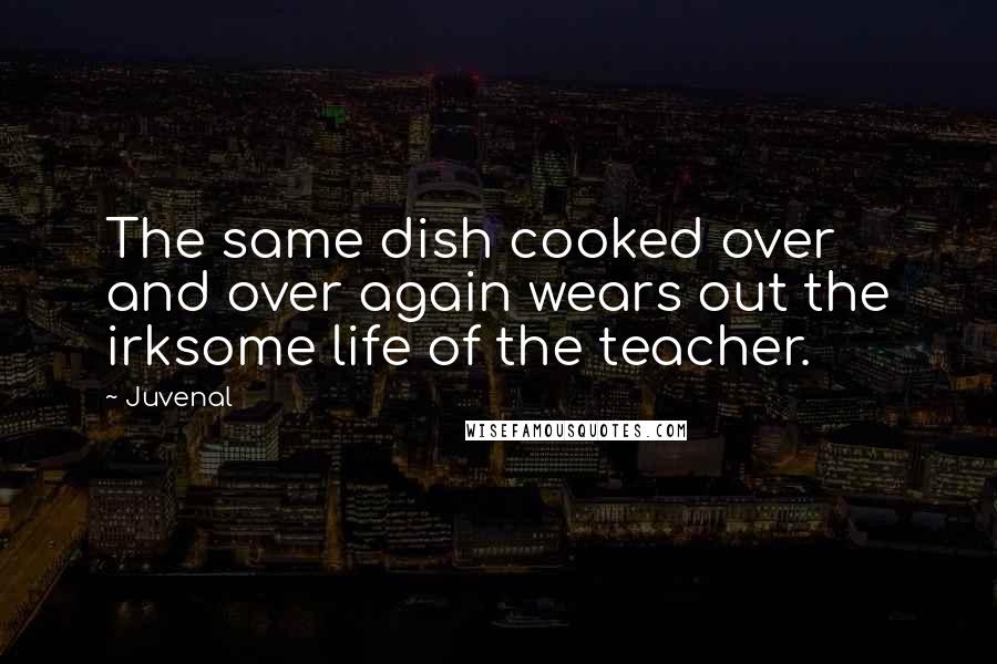 Juvenal Quotes: The same dish cooked over and over again wears out the irksome life of the teacher.