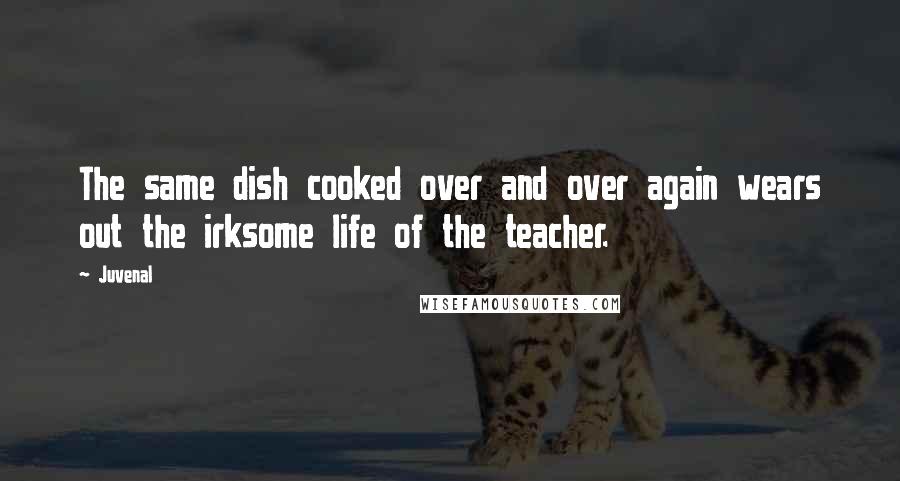 Juvenal Quotes: The same dish cooked over and over again wears out the irksome life of the teacher.