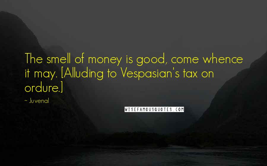Juvenal Quotes: The smell of money is good, come whence it may. [Alluding to Vespasian's tax on ordure.]