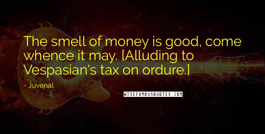 Juvenal Quotes: The smell of money is good, come whence it may. [Alluding to Vespasian's tax on ordure.]