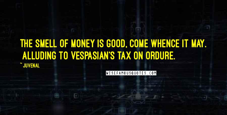 Juvenal Quotes: The smell of money is good, come whence it may. [Alluding to Vespasian's tax on ordure.]