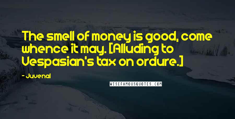 Juvenal Quotes: The smell of money is good, come whence it may. [Alluding to Vespasian's tax on ordure.]