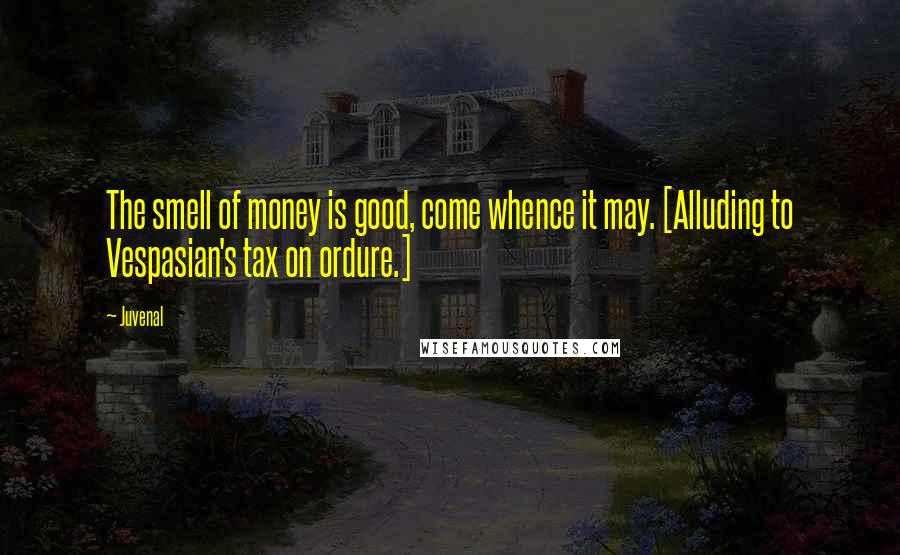 Juvenal Quotes: The smell of money is good, come whence it may. [Alluding to Vespasian's tax on ordure.]