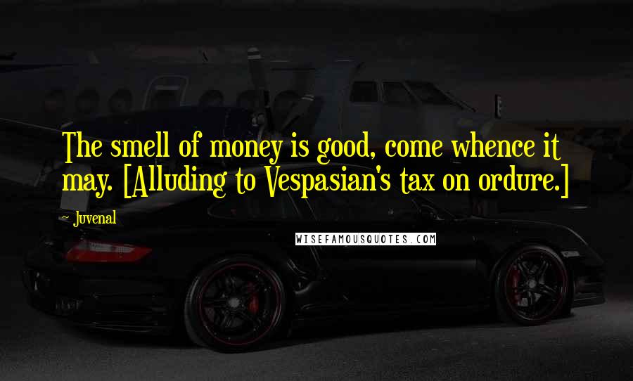 Juvenal Quotes: The smell of money is good, come whence it may. [Alluding to Vespasian's tax on ordure.]