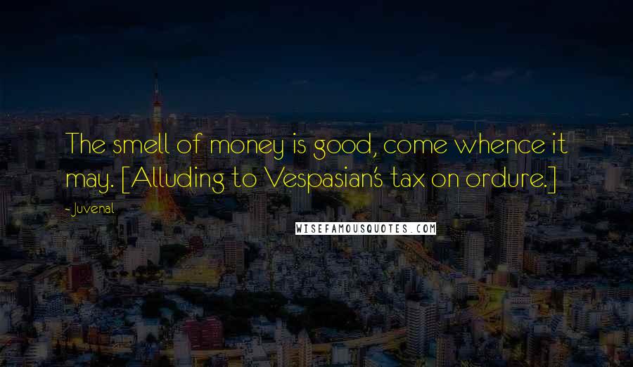 Juvenal Quotes: The smell of money is good, come whence it may. [Alluding to Vespasian's tax on ordure.]