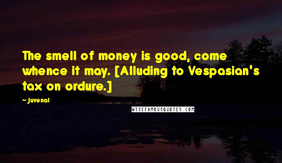 Juvenal Quotes: The smell of money is good, come whence it may. [Alluding to Vespasian's tax on ordure.]