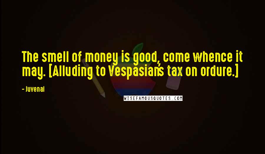 Juvenal Quotes: The smell of money is good, come whence it may. [Alluding to Vespasian's tax on ordure.]